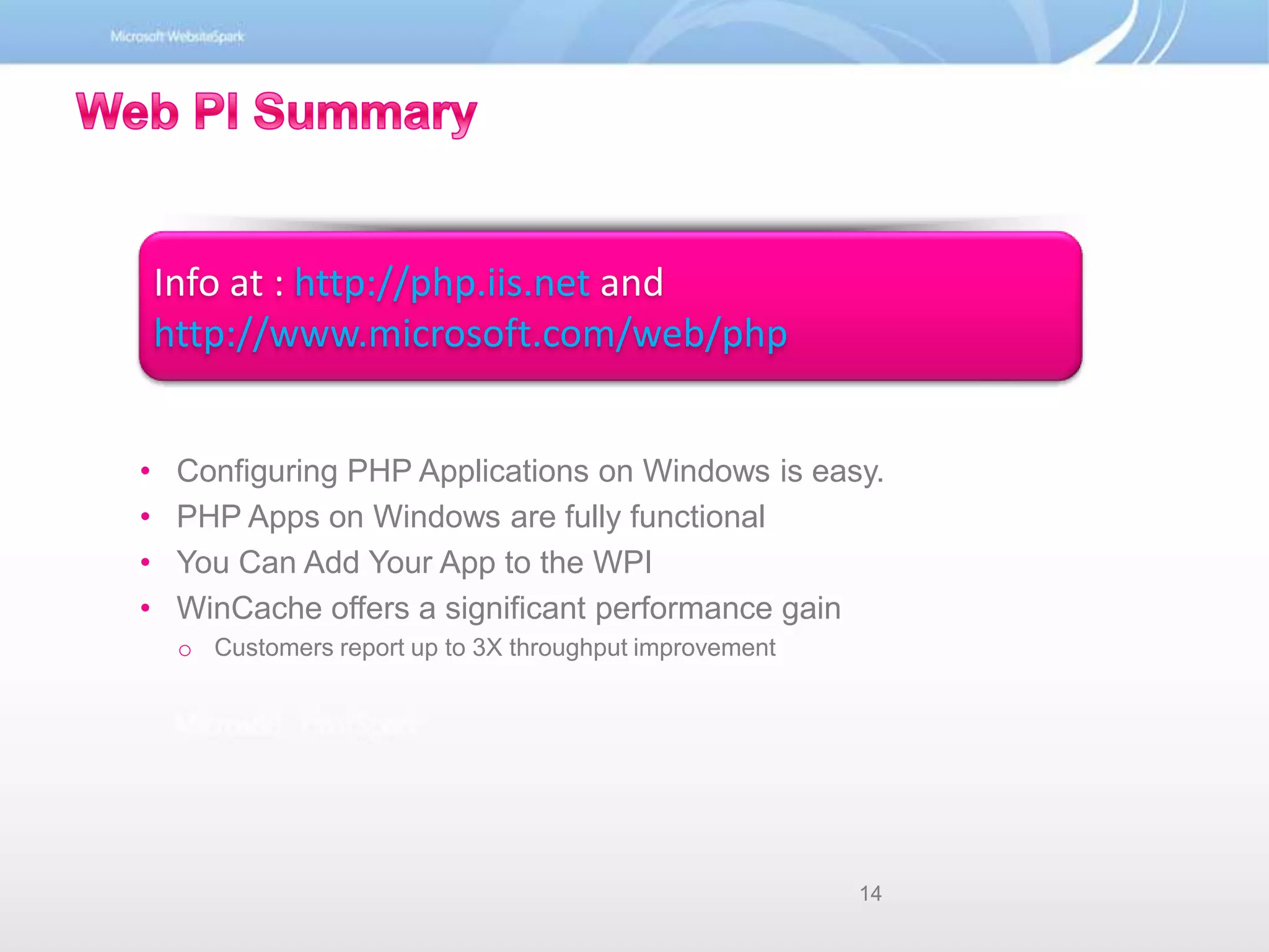 Info at : http://php.iis.net and http://www.microsoft.com/web/php Web PI SummaryConfiguring PHP Applications on Windows is easy.PHP Apps on Windows are fully functionalYou Can Add Your App to the WPIWinCache offers a significant performance gainCustomers report up to 3X throughput improvement14