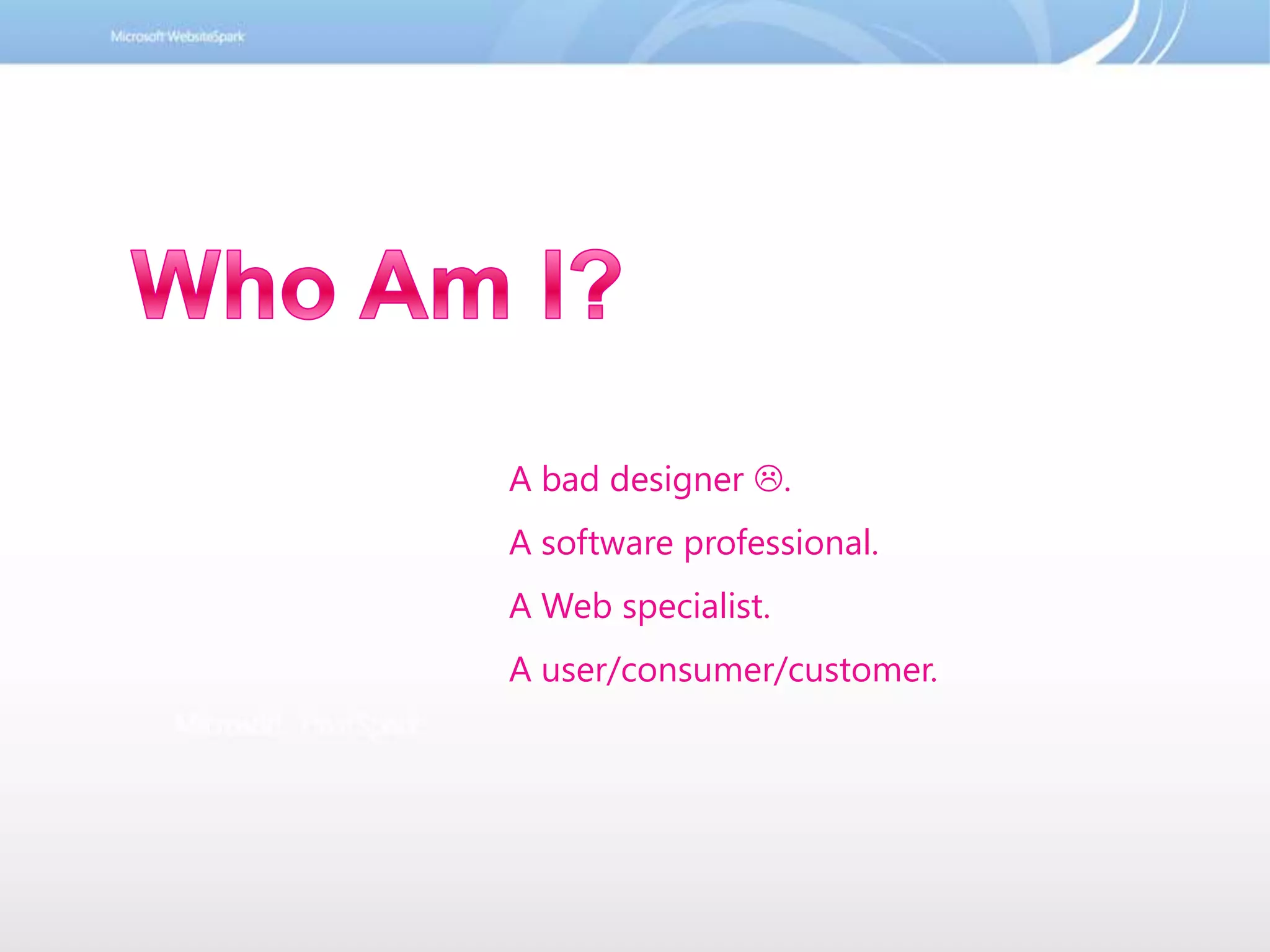 Who Am I?A bad designer .A software professional.A Web specialist.A user/consumer/customer.