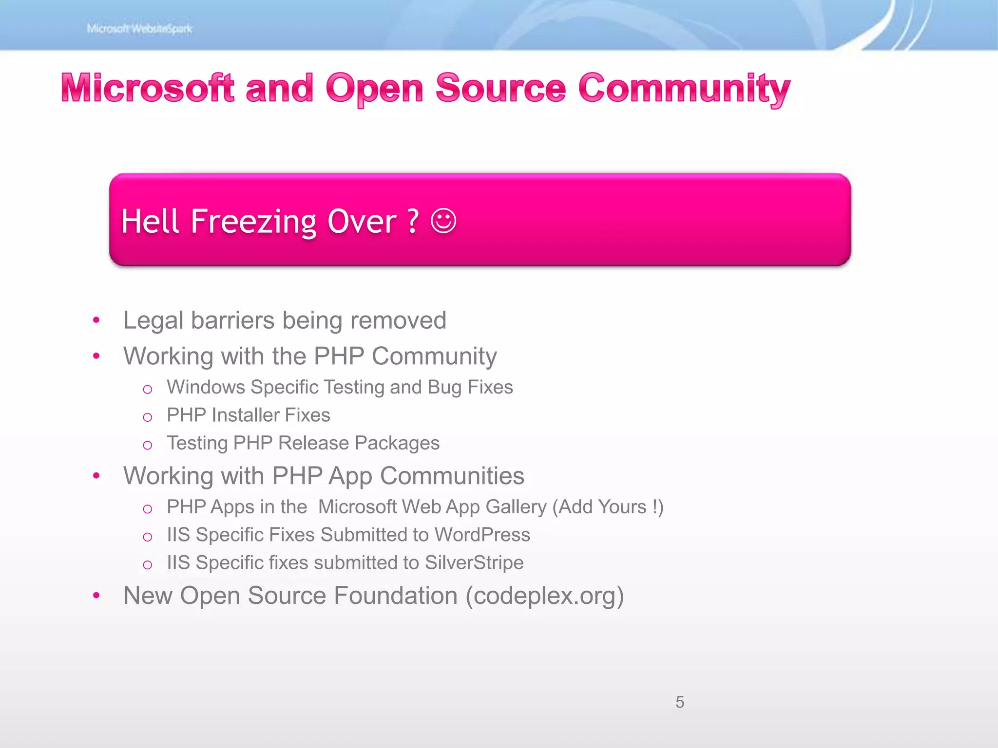 Hell Freezing Over ? Microsoft and Open Source CommunityLegal barriers being removedWorking with the PHP CommunityWindows Specific Testing and Bug FixesPHP Installer FixesTesting PHP Release PackagesWorking with PHP App CommunitiesPHP Apps in the  Microsoft Web App Gallery (Add Yours !) IIS Specific Fixes Submitted to WordPressIIS Specific fixes submitted to SilverStripeNew Open Source Foundation (codeplex.org)5