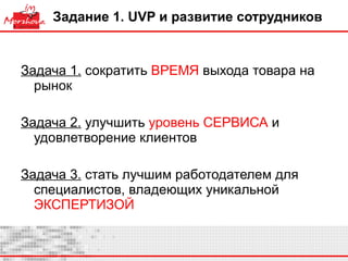 Задание 1.  UVP  и развитие сотрудников  Задача 1.  сократить  ВРЕМЯ  выхода товара на рынок Задача 2.  улучшить  уровень   СЕРВИСА  и удовлетворение клиентов Задача 3.  стать лучшим работодателем для специалистов, владеющих уникальной  ЭКСПЕРТИЗОЙ  
