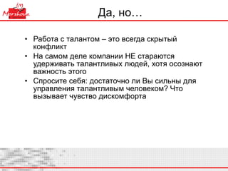 Да, но… Работа с талантом – это всегда скрытый конфликт На самом деле компании НЕ стараются удерживать талантливых людей, хотя осознают важность этого Спросите себя: достаточно ли Вы сильны для управления талантливым человеком? Что вызывает чувство дискомфорта 