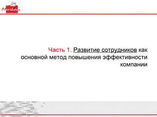 Часть 1.   Развитие сотрудников  как основной метод повышения эффективности компании 