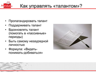 Как управлять «талантом»? Пропагандировать талант Поддерживать талант Вдохновлять талант (помогать в «пассивные» периоды) Быть самому незаурядной личностью Формула: «Видеть-понимать-добиваться» 