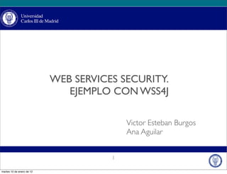 WEB SERVICES SECURITY.
                              EJEMPLO CON WSS4J

                                          Victor Esteban Burgos
                                          Ana Aguilar


                                      1

martes 10 de enero de 12
 