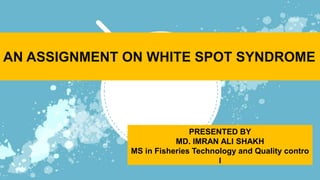AN ASSIGNMENT ON WHITE SPOT SYNDROME
PRESENTED BY
MD. IMRAN ALI SHAKH
MS in Fisheries Technology and Quality contro
l
 