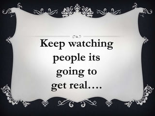 Keep watching
  people its
   going to
  get real.
 