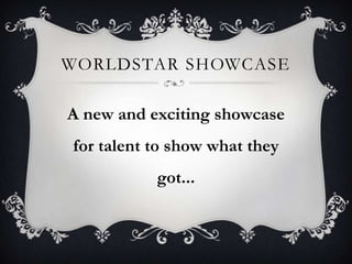 WORLDSTAR SHOWCASE

A new and exciting showcase
for talent to show what they
           got...
 