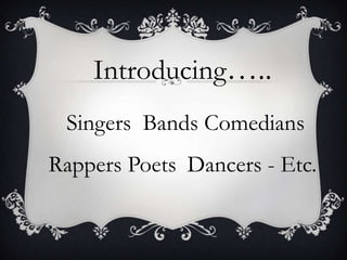 Introducing..
 Singers Bands Comedians
Rappers Poets Dancers - Etc.
 