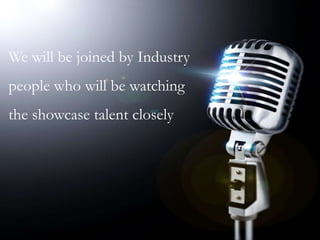 We will be joined by Industry
people who will be watching
the showcase talent closely
 
