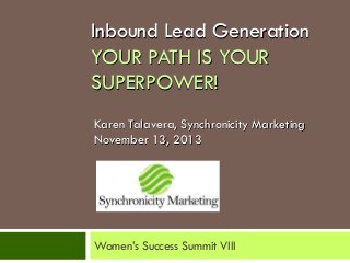 Inbound Lead Generation
YOUR PATH IS YOUR
SUPERPOWER!
Karen Talavera, Synchronicity Marketing
November 13, 2013

Women’s Success Summit VIII

 