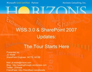 WSS 3.0 & SharePoint 2007 Updates: The Tour Starts Here Presented by: JD Wade SharePoint Engineer, MCTS, MCSE Mail: jd.wade@hrizns.com Blog:  http://wadingthrough.wordpress.com Twitter: JDWade FriendFeed: http://friendfeed.com/jdwade 
