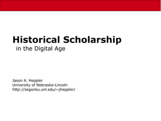 Historical Scholarship in the Digital Age Jason A. Heppler University of Nebraska-Lincoln http://segonku.unl.edu/~jheppler/ 