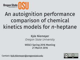 An autoignition performance
comparison of chemical
kinetics models for n-heptane
Kyle Niemeyer
Oregon State University
WSSCI Spring 2016 Meeting
21 March 2016
Contact: Kyle.Niemeyer@oregonstate.edu
 