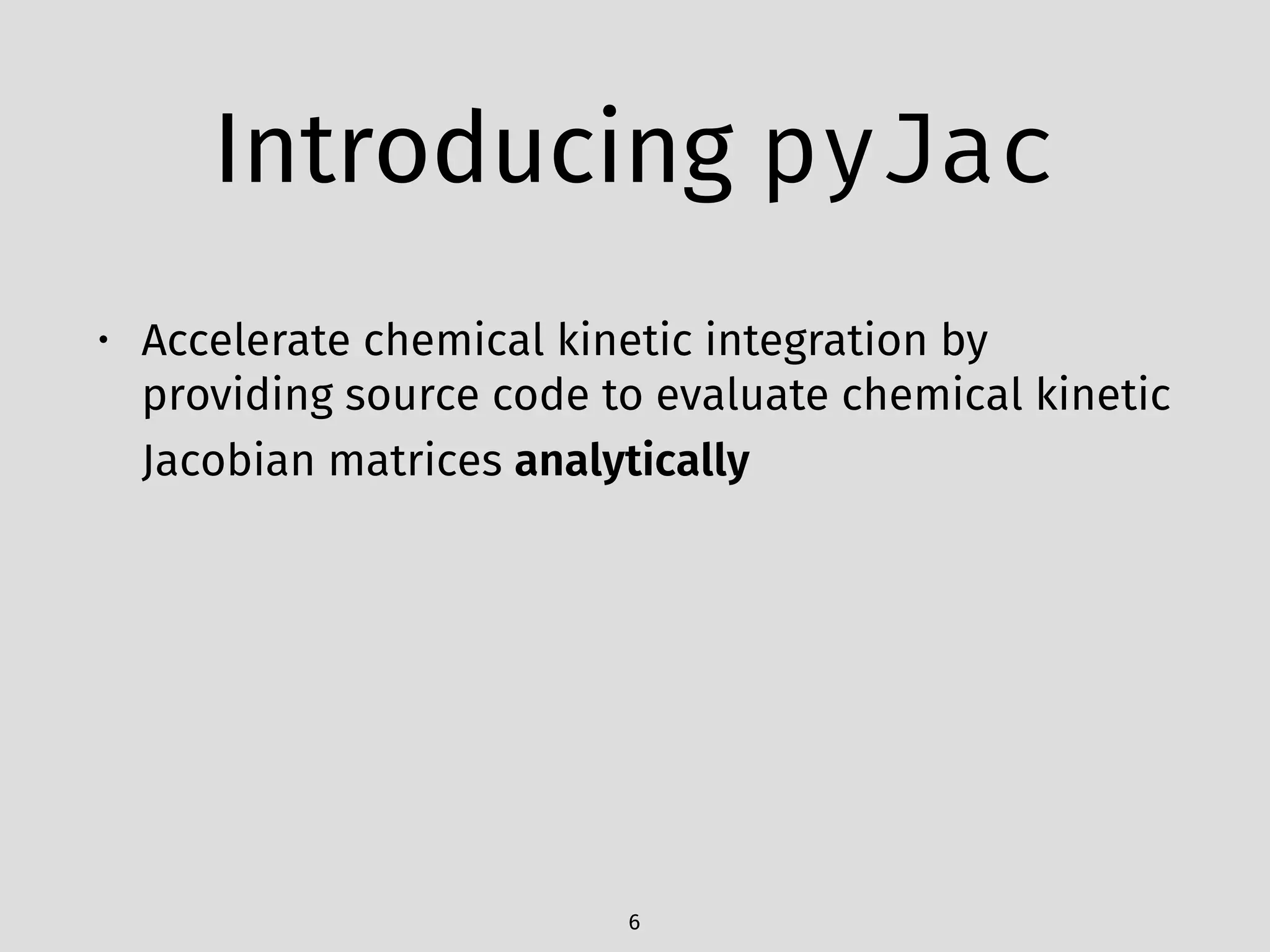 Introducing pyJac
• Accelerate chemical kinetic integration by
providing source code to evaluate chemical kinetic
Jacobian matrices analytically
6
 