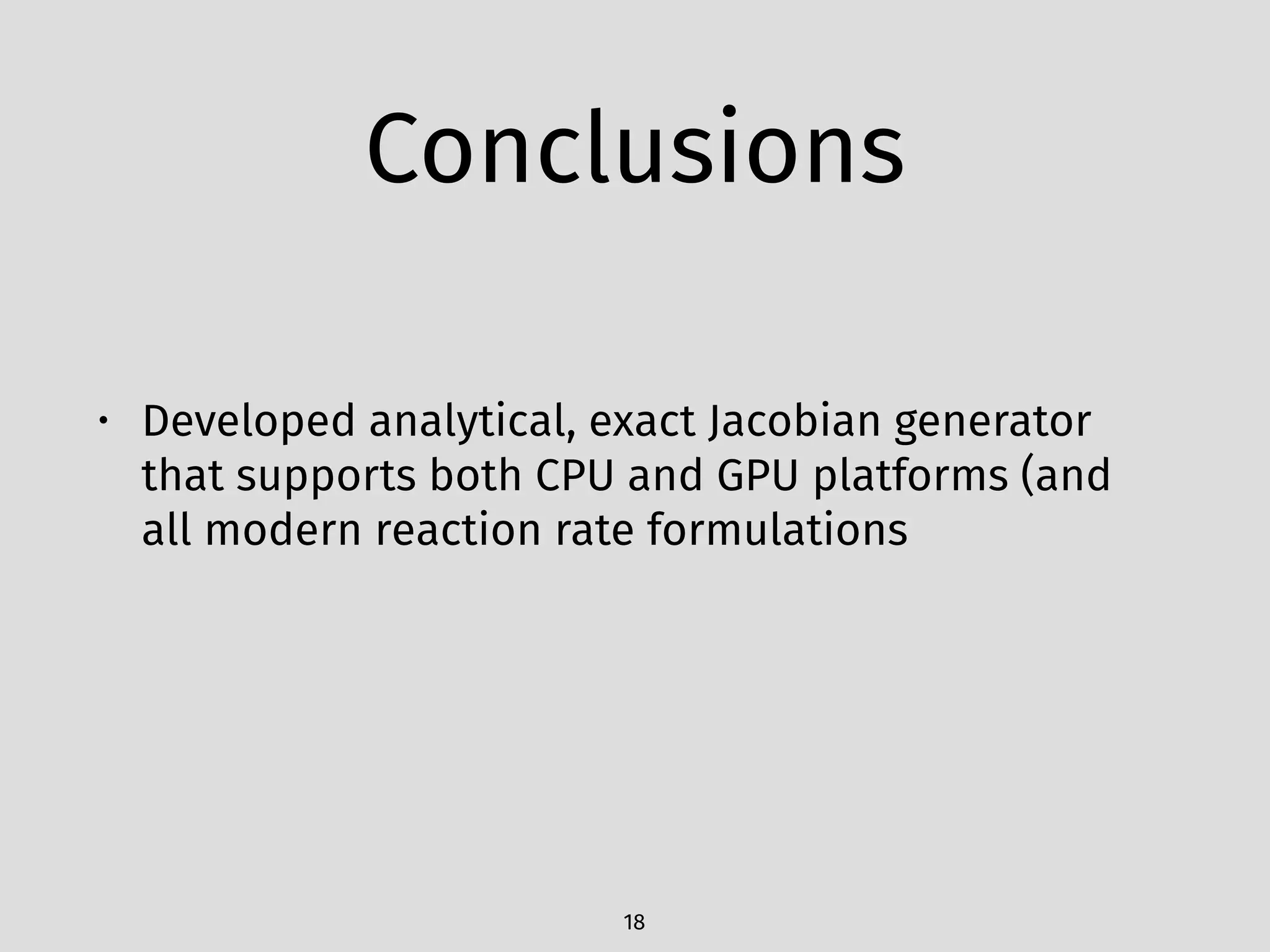 Conclusions
• Developed analytical, exact Jacobian generator
that supports both CPU and GPU platforms (and
all modern reaction rate formulations
18
 