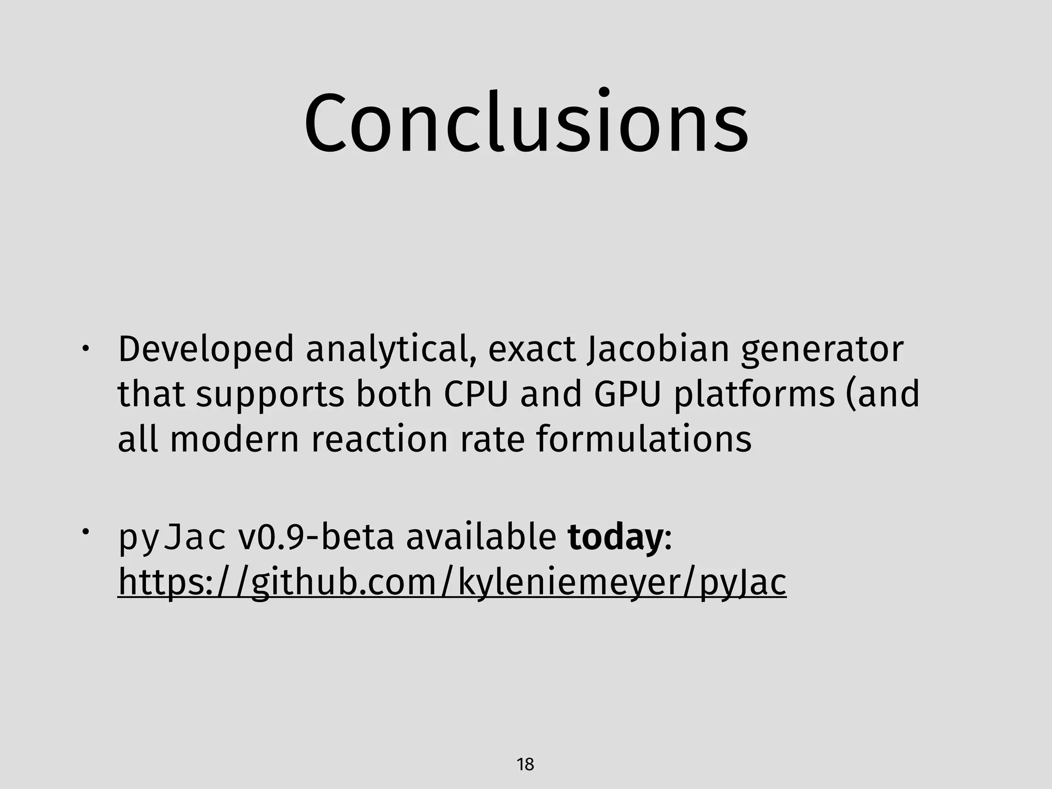 Conclusions
• Developed analytical, exact Jacobian generator
that supports both CPU and GPU platforms (and
all modern reaction rate formulations
• pyJac v0.9-beta available today:  
https://github.com/kyleniemeyer/pyJac
18
 