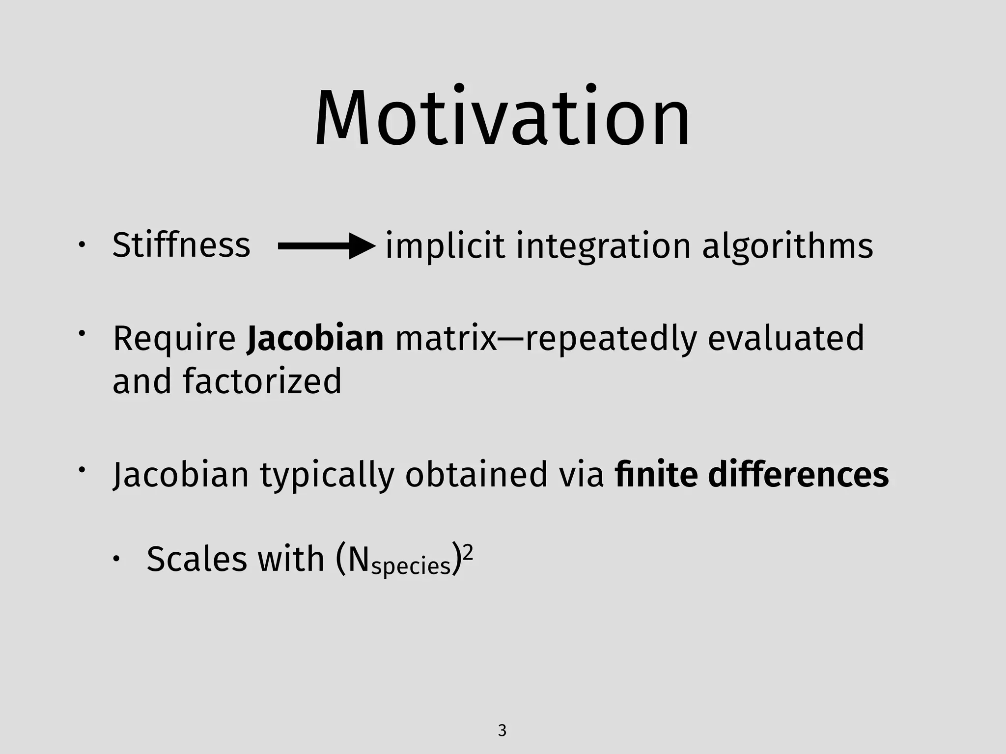 Motivation
• Stiffness
• Require Jacobian matrix—repeatedly evaluated
and factorized
• Jacobian typically obtained via ﬁnite differences
• Scales with (Nspecies)2
3
implicit integration algorithms
 