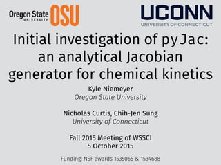 Initial investigation of pyJac:
an analytical Jacobian
generator for chemical kinetics
Kyle Niemeyer
Oregon State University
Nicholas Curtis, Chih-Jen Sung
University of Connecticut
Fall 2015 Meeting of WSSCI
5 October 2015
Funding: NSF awards 1535065 & 1534688
 