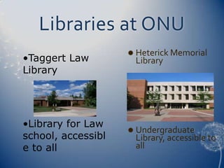 Libraries at ONU
                     Heterick Memorial
•Taggert Law         Library
Library




•Library for Law
                     Undergraduate
school, accessibl    Library, accessible to
e to all             all
 