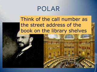 POLAR
Think of the call number as
the street address of the
book on the library shelves
 
