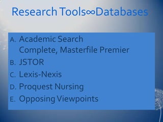 Research Tools∞Databases

A. Academic Search
   Complete, Masterfile Premier
B. JSTOR
C. Lexis-Nexis
D. Proquest Nursing
E. Opposing Viewpoints
 