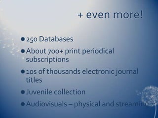+ even more!
 250 Databases
 About 700+ print periodical
 subscriptions
 10s of thousands electronic journal
 titles
 Juvenile collection
 Audiovisuals – physical and streaming
 