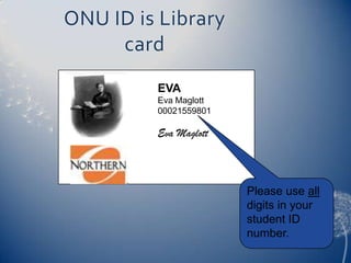 ONU ID is Library
     card
         EVA
         Eva Maglott
         00021559801

         Eva Maglott



                       Please use all
                       digits in your
                       student ID
                       number.
 