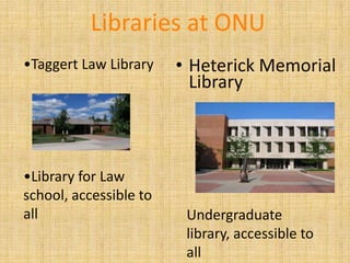 Libraries at ONU
•Taggert Law Library    • Heterick Memorial
                          Library



•Library for Law
school, accessible to
all                      Undergraduate
                         library, accessible to
                         all
 