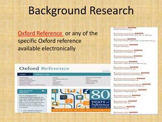 Background Research
Oxford Reference or any of the           subject
specific Oxford reference        books
available electronically
 