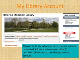 My Library Account




  Allows you to see what you have checked out and
  requested. Allows you to renew online (if
  possible). Allows you to see charges on your
  account.
 