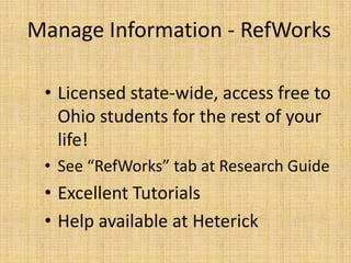 Manage Information - RefWorks

 • Licensed state-wide, access free to
   Ohio students for the rest of your
   life!
 • See “RefWorks” tab at Research Guide
 • Excellent Tutorials
 • Help available at Heterick
 