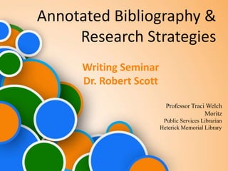 Annotated Bibliography &
     Research Strategies
      Writing Seminar
      Dr. Robert Scott

                           Professor Traci Welch
                                          Moritz
                          Public Services Librarian
                         Heterick Memorial Library
 