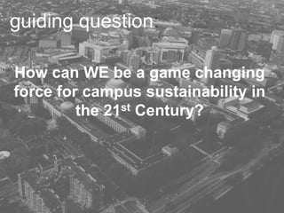 How can WE be a game changing
force for campus sustainability in
the 21st Century?
guiding question:
 