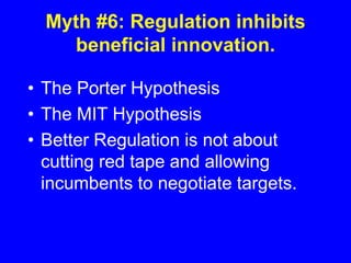 Myth #6: Regulation inhibits
beneficial innovation.
• The Porter Hypothesis
• The MIT Hypothesis
• Better Regulation is not about
cutting red tape and allowing
incumbents to negotiate targets.
 
