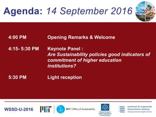 4:00 PM Opening Remarks & Welcome
4:15- 5:30 PM Keynote Panel :
Are Sustainability policies good indicators of
commitment of higher education
institutions?
5:30 PM Light reception
Agenda: 14 September 2016
WSSD-U-2016
 