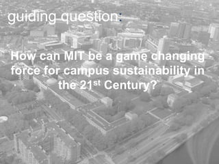 How can MIT be a game changing
force for campus sustainability in
the 21st Century?
guiding question:
 