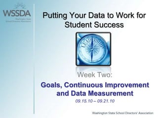 Putting Your Data to Work for Student Success Week Two:  Goals, Continuous Improvement and Data Measurement 09.15.10 – 09.21.10 