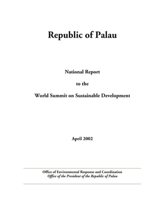Republic of Palau
National Report
to the
World Summit on Sustainable Development
April 2002
Office of Environmental Response and Coordination
Office of the President of the Republic of Palau
 