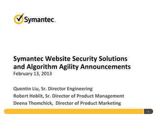 Symantec Website Security Solutions
and Algorithm Agility Announcements
February 13, 2013

Quentin Liu, Sr. Director Engineering
Robert Hoblit, Sr. Director of Product Management
Deena Thomchick, Director of Product Marketing
                                                    1
 