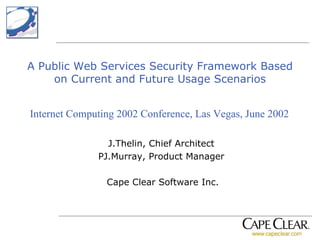 A Public Web Services Security Framework Based on Current and Future Usage Scenarios J.Thelin, Chief Architect PJ.Murray, Product Manager Cape Clear Software Inc. Internet Computing 2002 Conference, Las Vegas, June 2002 