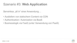 Szenario #3: Web Application
Serverless „all in“ einer Anwendung…
• Ausliefern von statischem Content via CDN
• Authentication / Autorization via BaaS
• Businesslogik via FaaS (unter Verwendung von PaaS)
 