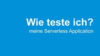 Wie teste ich?
meine Serverless Application
 