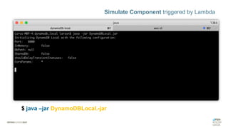 Simulate Component triggered by Lambda
$ aws –endpoint-url=http://localhost:8000 dynamodb list-tables
$ java –jar DynamoDBLocal.-jar
 