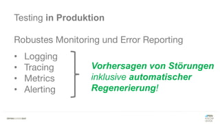 Testing in Produktion
Robustes Monitoring und Error Reporting
• Logging
• Tracing
• Metrics
• Alerting
Vorhersagen von Störungen
inklusive automatischer
Regenerierung!
 