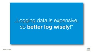 „Logging data is expensive,
so better log wisely!“
 