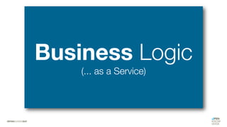 Business Logic
(... as a Service)
 