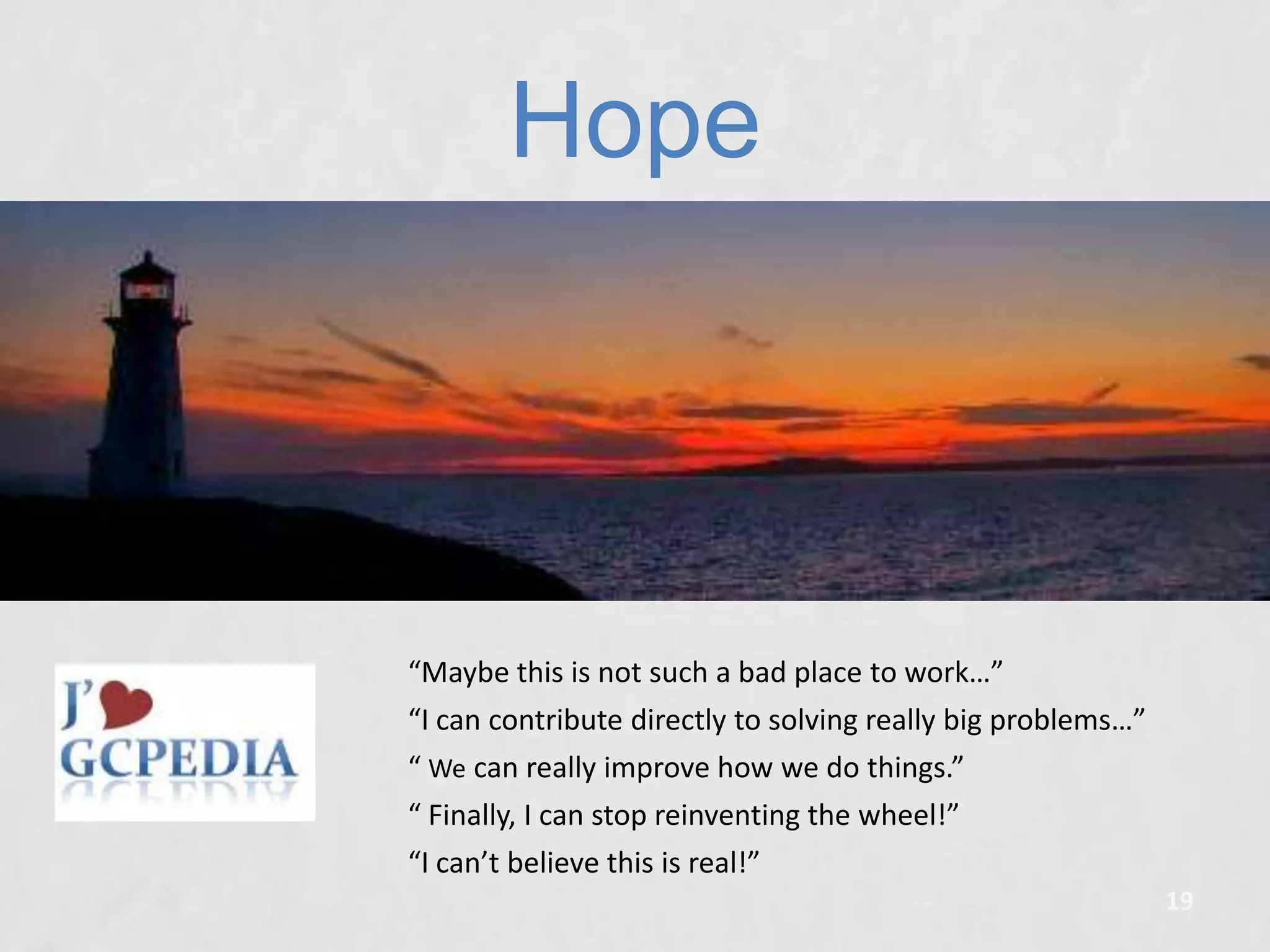 Hope

“Maybe this is not such a bad place to work…”

“I can contribute directly to solving really big problems…”
“ We can really improve how we do things.”
“ Finally, I can stop reinventing the wheel!”
“I can’t believe this is real!”
19

 