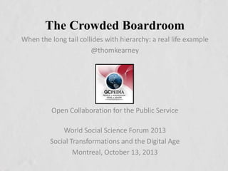 The Crowded Boardroom
When the long tail collides with hierarchy: a real life example
@thomkearney

Open Collaboration for the Public Service
World Social Science Forum 2013
Social Transformations and the Digital Age
Montreal, October 13, 2013

 