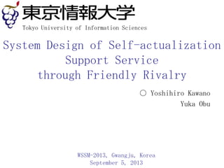 System Design of Self-actualization
Support Service
through Friendly Rivalry
○ Yoshihiro Kawano
Yuka Obu
WSSM-2013, Gwangju, Korea
September 5, 2013
Tokyo University of Information Sciences
 