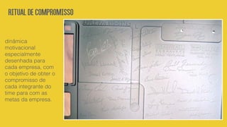 RITUALDECOMPROMISSO
dinâmica
motivacional
especialmente
desenhada para
cada empresa, com
o objetivo de obter o
compromisso de
cada integrante do
time para com as
metas da empresa.
 